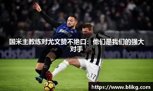 国米主教练对尤文赞不绝口：他们是我们的强大对手