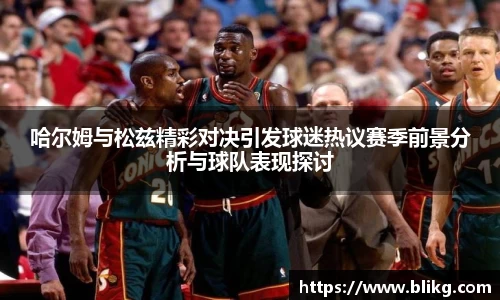 哈尔姆与松兹精彩对决引发球迷热议赛季前景分析与球队表现探讨