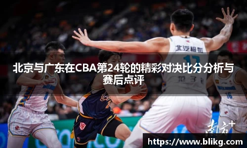 北京与广东在CBA第24轮的精彩对决比分分析与赛后点评